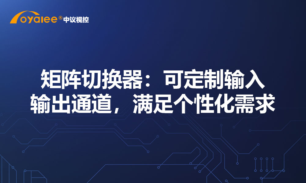 矩阵切换器：可定制输入输出通道，满足个性化需求